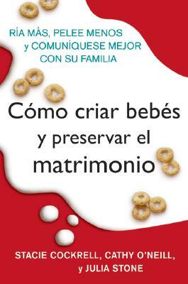 Como Criar Bebes Y Preservar El Matrimonio: RIA Mas, Pelee Menos Y Comuniquese Mejor Con Su Familia by Stacie Cockrell, Cathy O'Neill, Julia Stone