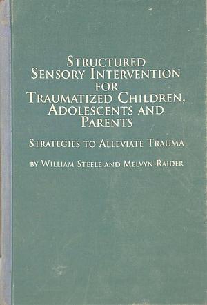 Structured Sensory Intervention for Traumatized Children, Adolescents, and Parents: Strategies to Alleviate Trauma by Melvyn Raider, William Steele