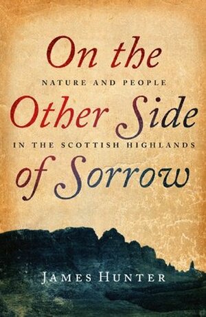 On the Other Side of Sorrow: Nature and People in the Scottish Highlands by James Hunter