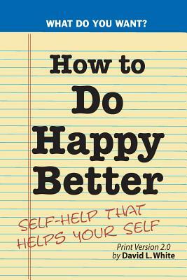 How to Do Happy Better: Self-help that helps the self by David L. White