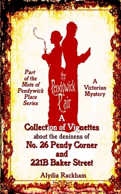 The Pendywick Pair: A Collection of Vignettes About the Denizens of No. 26 Pendy Corner and 221B Baker Street by Alydia Rackham
