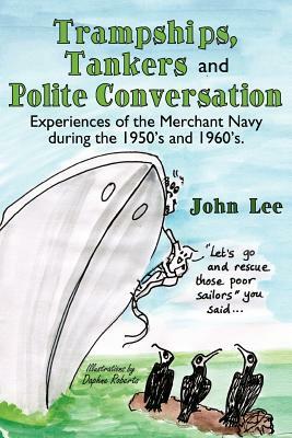 Trampships, Tankers and Polite Conversation: Experiences of the Merchant Navy During the 1950's and 1960's. by John Lee