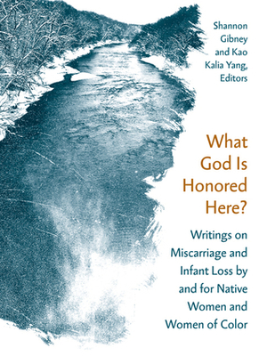 What God Is Honored Here?: Writings on Miscarriage and Infant Loss by and for Native Women and Women of Color by Kao Kalia Yang, Shannon Gibney