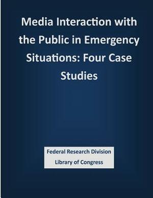 Media Interaction with the Public in Emergency Situations: Four Case Studies by Federal Research Division Library of Con