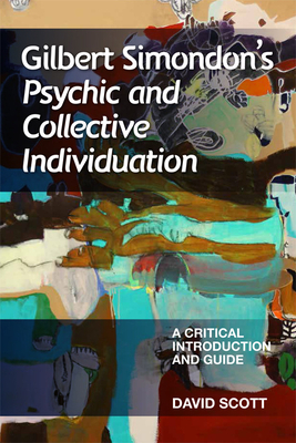 Gilbert Simondon's Psychic and Collective Individuation: A Critical Introduction and Guide by David Scott