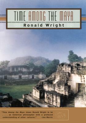 Time Among the Maya: Travels in Belize, Guatemala, and Mexico by Ronald Wright