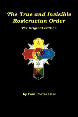 The True and Invisible Rosicrucian Order: The Original Edition by Paul Foster Case
