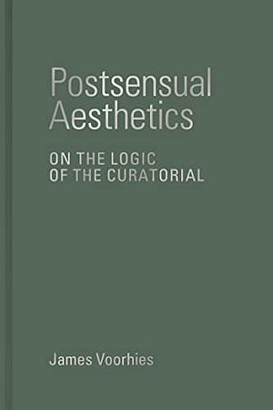 Postsensual Aesthetics: On the Logic of the Curatorial by James Voorhies