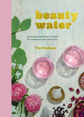 Beauty Water: Everyday Hydration Recipes for Wellness and Self-Care by Tori Holmes