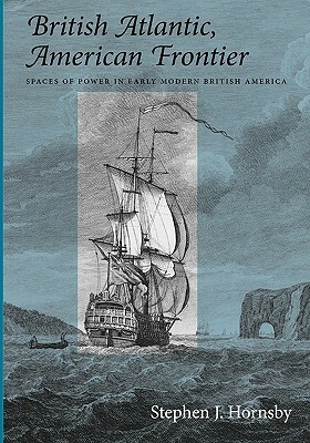 British Atlantic, American Frontier: Spaces of Power in Early Modern British America by Stephen J. Hornsby