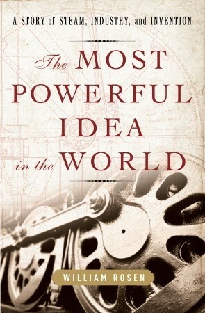 The Most Powerful Idea in the World: A Story of Steam, Industry, and Invention by William Rosen