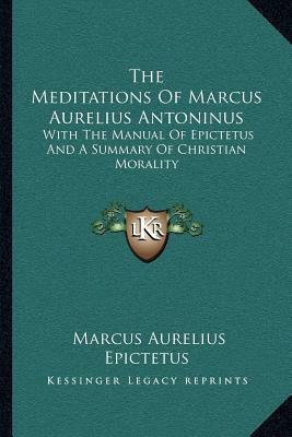 The Meditations of Marcus Aurelius Antoninus: With the Manual of Epictetus and a Summary of Christian Morality by Epictetus, Marcus Aurelius, Henry McCormac