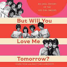 But Will You Love Me Tomorrow?: An Oral History of the '60s Girl Groups by Emily Sieu Liebowitz, Laura Flam