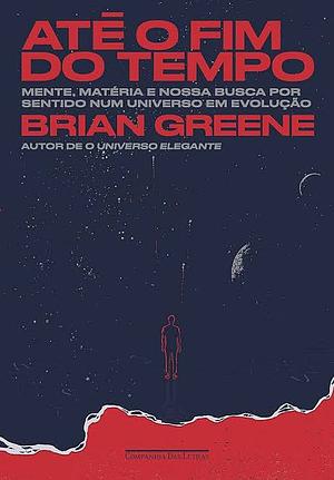 Até o fim do tempo: Mente, matéria e nossa busca por sentido num universo em evolução by Brian Greene