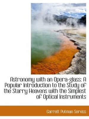 Astronomy With an Opera-glass: A Popular Introduction to the Study of the Starry Heavens With the Simplest of Optical Instruments by Garrett P. Serviss
