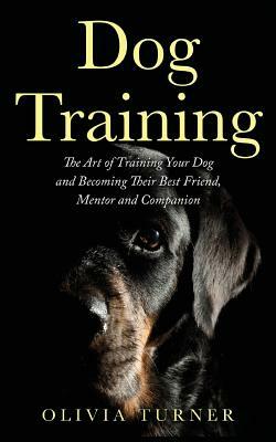 Dog Training: The Art of Training Your Dog and Becoming Their Best Friend, Mentor and Companion by Olivia Turner