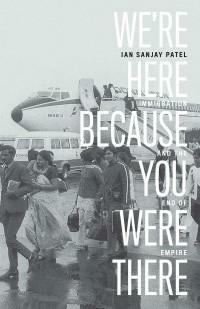 We're Here Because You Were There: Immigration and the End of Empire by Ian Patel