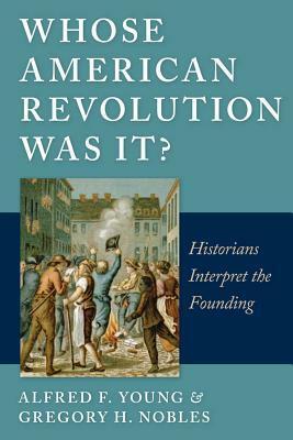 Whose American Revolution Was It?: Historians Interpret the Founding by Gregory Nobles, Alfred F. Young