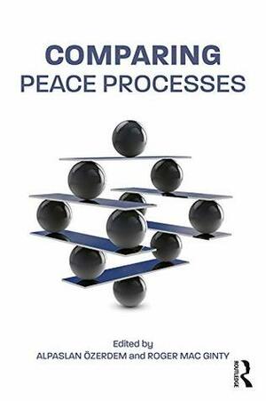 Comparing Peace Processes (Routledge Studies in Peace and Conflict Resolution) by Alpaslan Özerdem, Roger Mac Ginty