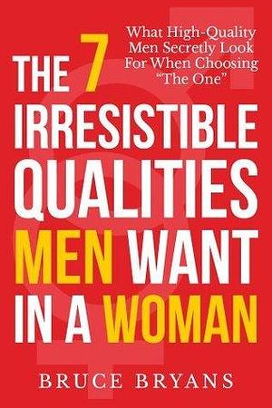 The 7 Irresistible Qualities Men Want In A Woman: What High-Quality Men Secretly Look for When Choosing The One by Bruce Bryans, Bruce Bryans