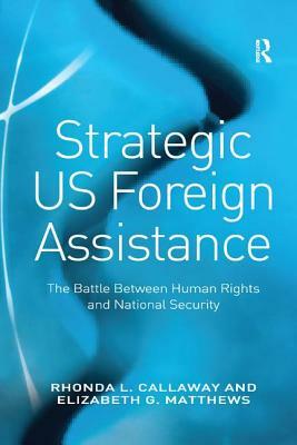 Strategic Us Foreign Assistance: The Battle Between Human Rights and National Security by Elizabeth G. Matthews, Rhonda L. Callaway