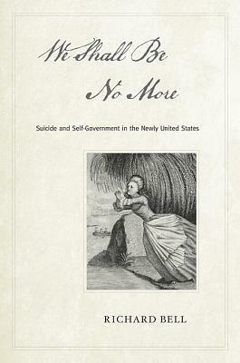 We Shall Be No More: Suicide and Self-Government in the Newly United States by Richard Bell