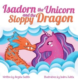 Isadorn the Unicorn and the Sloppy Dragon by Angela Castillo