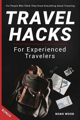 Travel Hacks and Tips For Experienced Travelers: Travel Guide For People Who Thi by Noah Wood