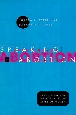 Speaking of Abortion: Television and Authority in the Lives of Women by Elizabeth R. Cole, Andrea L. Press