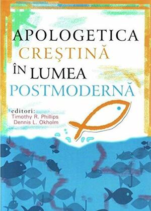 Apologetica crestina in lumea postmoderna by Dennis Okholm, Timothy R. Phillips