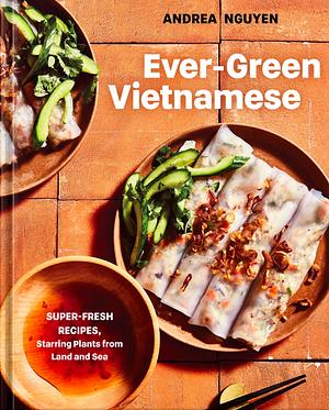 Ever-Green Vietnamese: Super-Fresh Recipes, Starring Plants from Land and Sea [A Plant-Based Cookbook] by Andrea Nguyen