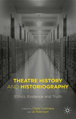 Theatre History and Historiography: Ethics, Evidence and Truth by Claire Cochrane