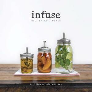 Infuse: Oil, Spirit, Water: A Recipe Book by Josh Williams, Eric Prum