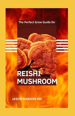 The Perfect Grow Guide on Reishi Mushroom: The Basic Guide To Understanding The Protection, Growing and Nurturing Of Reishi Mushrooms by Jason Hanson