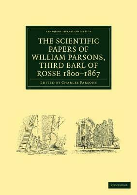 The Scientific Papers of William Parsons, Third Earl of Rosse 1800-1867 by William Parsons