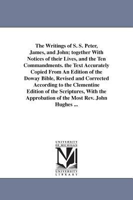 The Writings of S. S. Peter, James, and John; together With Notices of their Lives, and the Ten Commandments. the Text Accurately Copied From An Editi by None