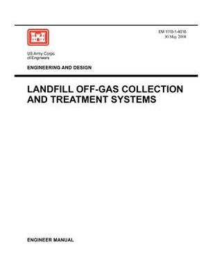 Engineering and Design: Landfill Off-Gas Collection and Treatment Systems (Engineer Manual EM 1110-1-4016) by Us Army Corps of Engineers