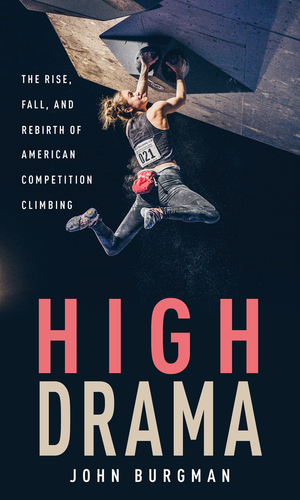High Drama: The Rise, Fall, and Rebirth of American Competition Climbing by John Burgman