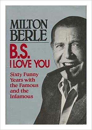 B.S. I Love You: Sixty Funny Years With the Famous and the Infamous by Milton Berle