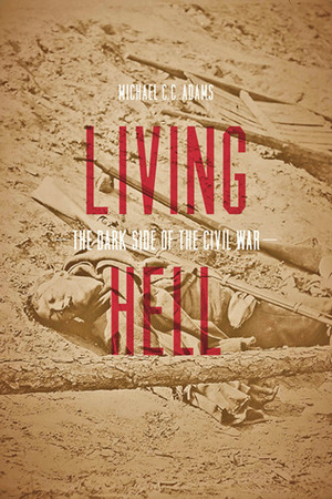 Living Hell: The Dark Side of the Civil War by Michael C.C. Adams