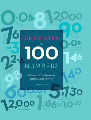 Chemistry in 100 Numbers: A Numerical Guide to Facts, Formulas and Theories by Joel Levy