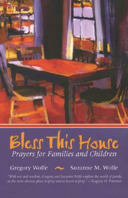 Bless This House: Prayers for Families and Children by Suzanne M. Wolfe, Gregory Wolfe