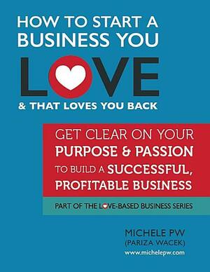 How To Start a Business You Love AND That Loves You Back: Get Clear on Your Purpose & Passion by Michele Pariza Wacek