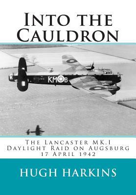 Into The Cauldron: The Lancaster MK.I Daylight Raid on Augsburg, 17 April 1942 by Hugh Harkins