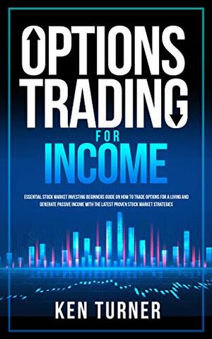 Options Trading for Income: Essential Stock Market Investing Beginners Guide on How to Trade Options for a Living and generate passive income with the Latest Proven Stock Market Strategies by Ken Turner