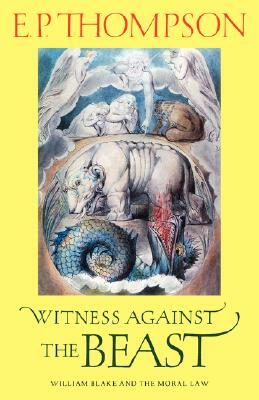 Witness Against the Beast: William Blake and the Moral Law by E.P. Thompson