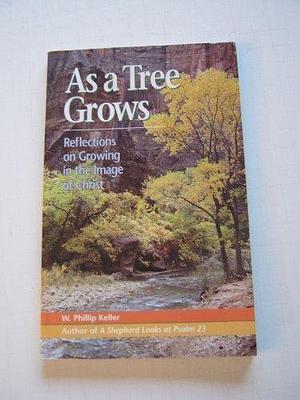 As a Tree Grows: Reflections on Growing in the Image of Christ by Weldon Phillip Keller