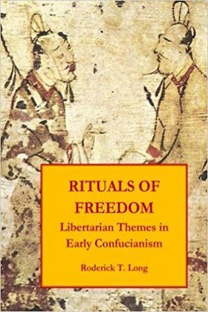 Rituals of Freedom: Libertarian Themes in Early Confucianism by Roderick T. Long