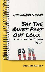 Say The Quiet Part Out Loud: A Book On 2000s Emo, Vol. 1 by William Ramsey