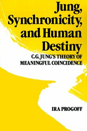 Jung, Synchronicity and Human Destiny: C.G. Jung's Theory of Meaningful Coincidence by Ira Progoff